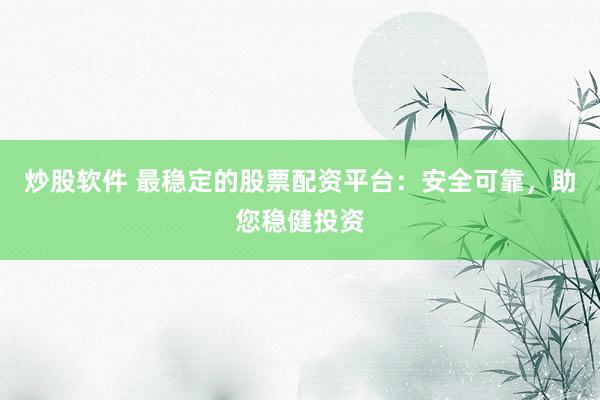 炒股软件 最稳定的股票配资平台：安全可靠，助您稳健投资