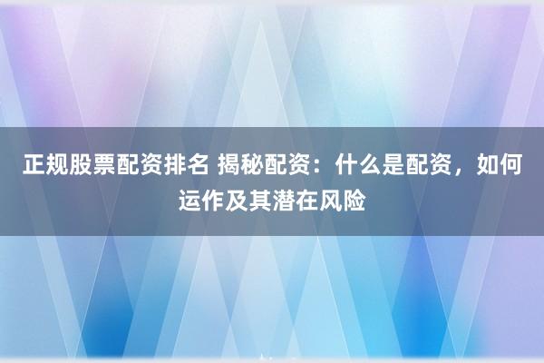 正规股票配资排名 揭秘配资：什么是配资，如何运作及其潜在风险