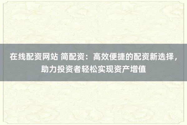 在线配资网站 简配资：高效便捷的配资新选择，助力投资者轻松实现资产增值
