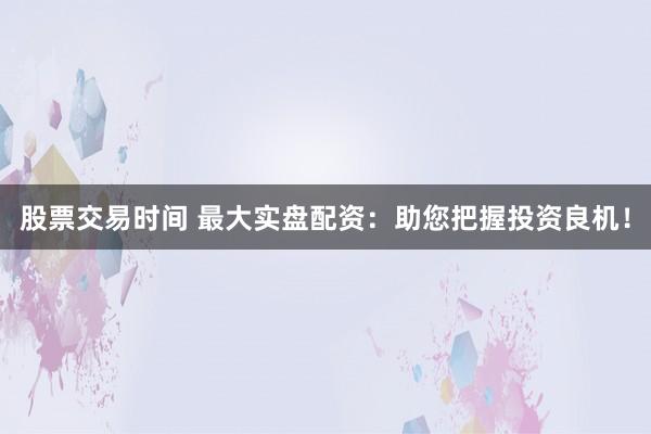 股票交易时间 最大实盘配资：助您把握投资良机！