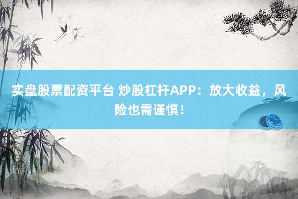 实盘股票配资平台 炒股杠杆APP：放大收益，风险也需谨慎！