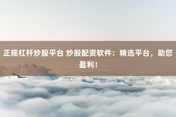正规杠杆炒股平台 炒股配资软件：精选平台，助您盈利！