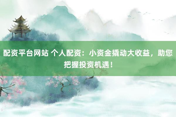 配资平台网站 个人配资：小资金撬动大收益，助您把握投资机遇！
