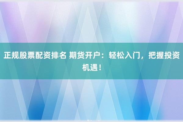 正规股票配资排名 期货开户：轻松入门，把握投资机遇！