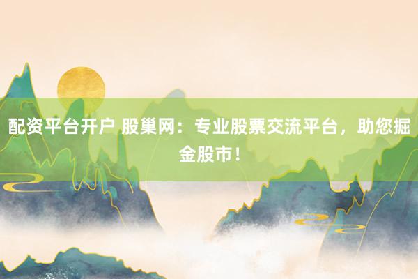 配资平台开户 股巢网：专业股票交流平台，助您掘金股市！