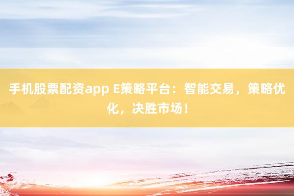 手机股票配资app E策略平台：智能交易，策略优化，决胜市场！