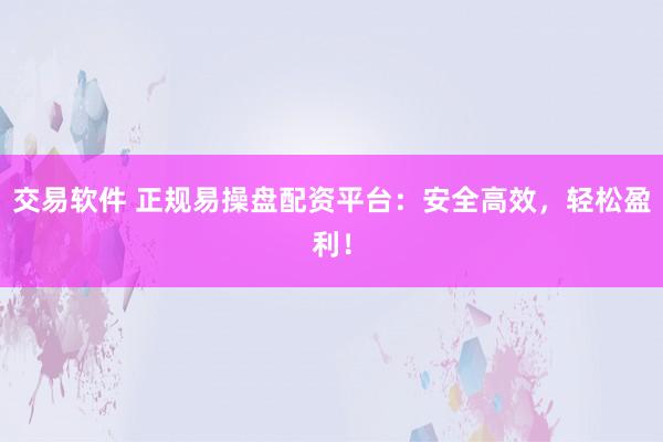 交易软件 正规易操盘配资平台：安全高效，轻松盈利！