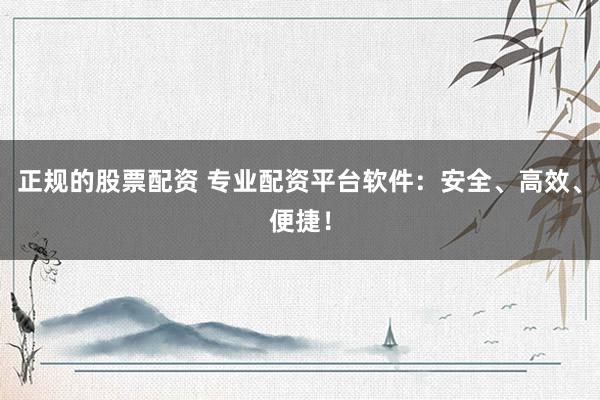 正规的股票配资 专业配资平台软件：安全、高效、便捷！