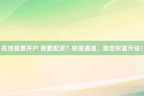 在线股票开户 我要配资？极速通道，助您财富升级！