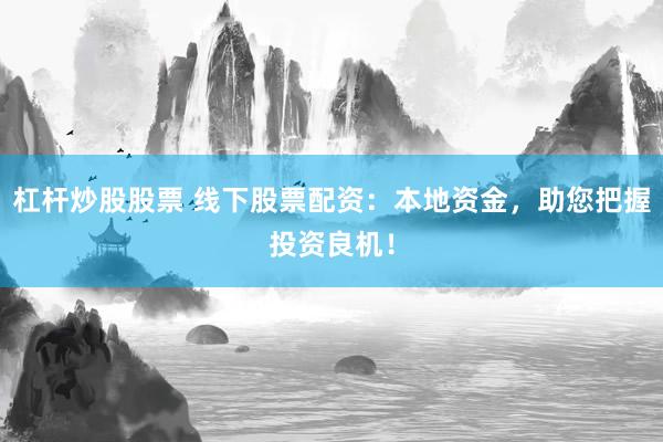 杠杆炒股股票 线下股票配资：本地资金，助您把握投资良机！