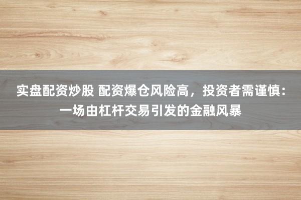 实盘配资炒股 配资爆仓风险高，投资者需谨慎：一场由杠杆交易引发的金融风暴