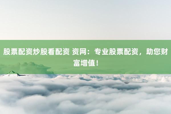 股票配资炒股看配资 资网：专业股票配资，助您财富增值！