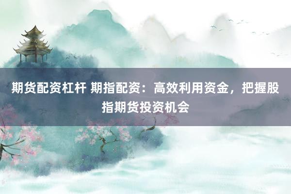 期货配资杠杆 期指配资：高效利用资金，把握股指期货投资机会