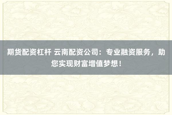 期货配资杠杆 云南配资公司：专业融资服务，助您实现财富增值梦想！