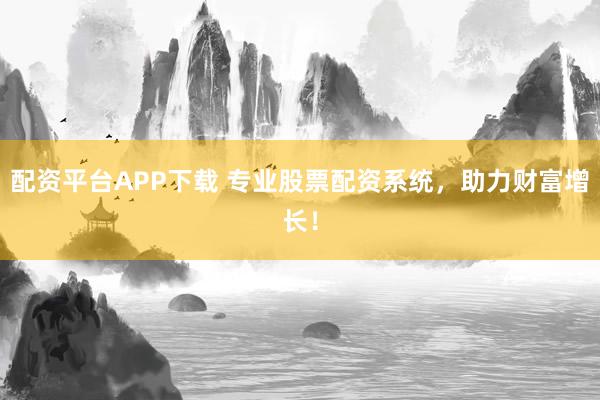 配资平台APP下载 专业股票配资系统，助力财富增长！