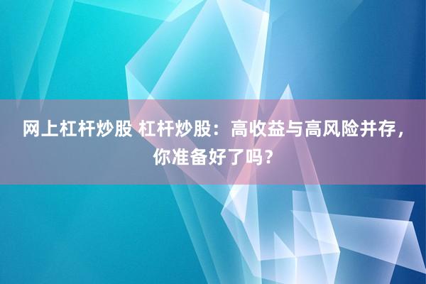 网上杠杆炒股 杠杆炒股：高收益与高风险并存，你准备好了吗？
