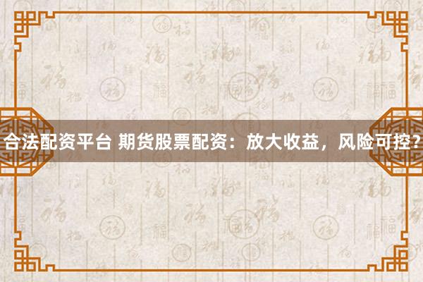 合法配资平台 期货股票配资：放大收益，风险可控？
