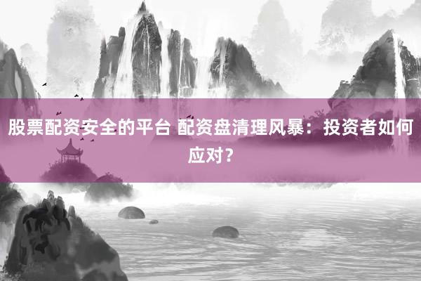 股票配资安全的平台 配资盘清理风暴：投资者如何应对？