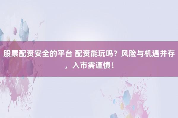 股票配资安全的平台 配资能玩吗？风险与机遇并存，入市需谨慎！