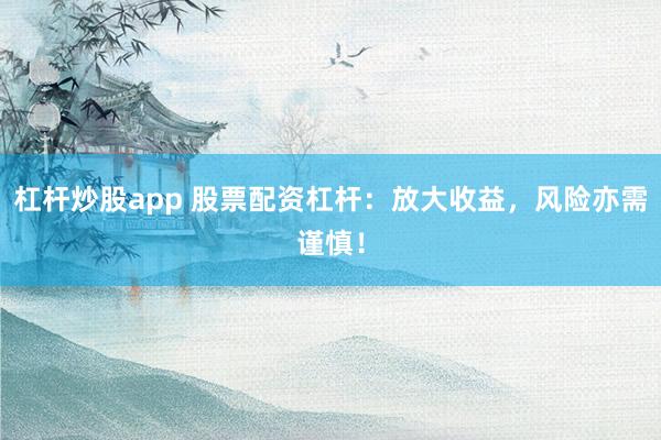 杠杆炒股app 股票配资杠杆：放大收益，风险亦需谨慎！