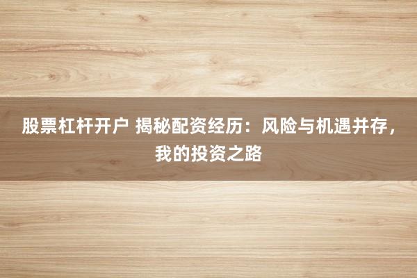 股票杠杆开户 揭秘配资经历：风险与机遇并存，我的投资之路