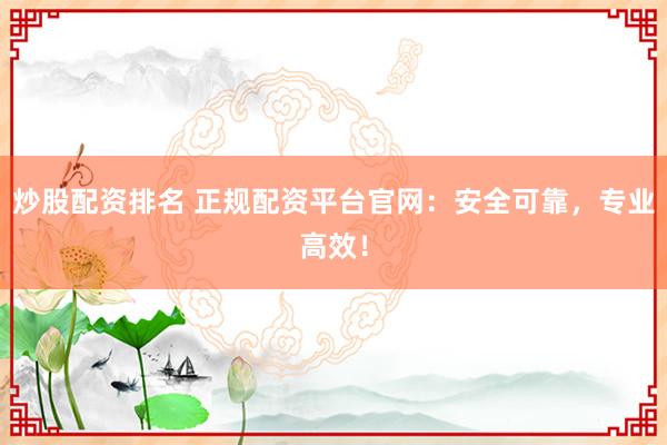 炒股配资排名 正规配资平台官网：安全可靠，专业高效！