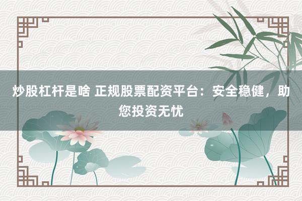 炒股杠杆是啥 正规股票配资平台：安全稳健，助您投资无忧
