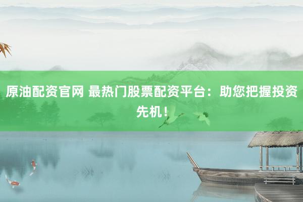 原油配资官网 最热门股票配资平台：助您把握投资先机！