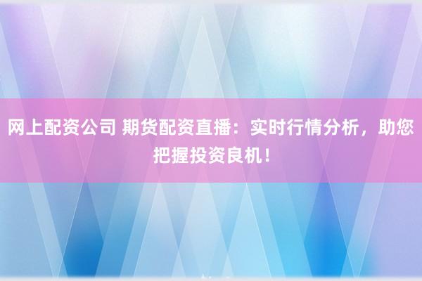 网上配资公司 期货配资直播：实时行情分析，助您把握投资良机！