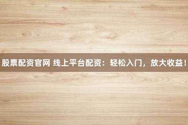 股票配资官网 线上平台配资：轻松入门，放大收益！
