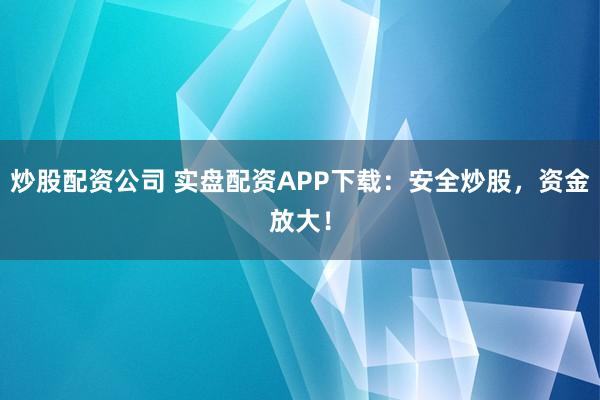 炒股配资公司 实盘配资APP下载：安全炒股，资金放大！