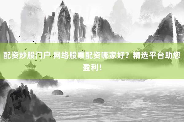 配资炒股门户 网络股票配资哪家好？精选平台助您盈利！