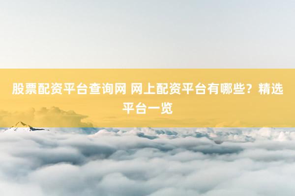 股票配资平台查询网 网上配资平台有哪些？精选平台一览