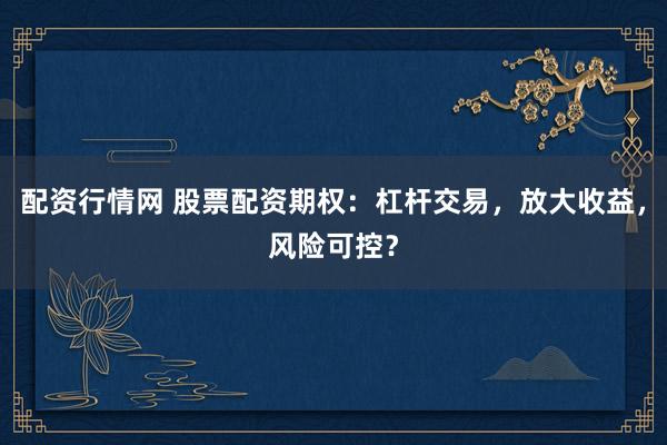 配资行情网 股票配资期权：杠杆交易，放大收益，风险可控？