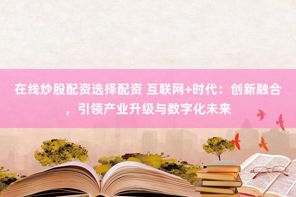 在线炒股配资选择配资 互联网+时代：创新融合，引领产业升级与数字化未来