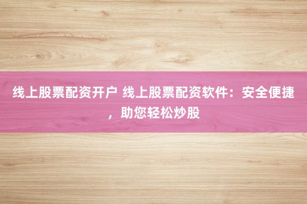 线上股票配资开户 线上股票配资软件：安全便捷，助您轻松炒股