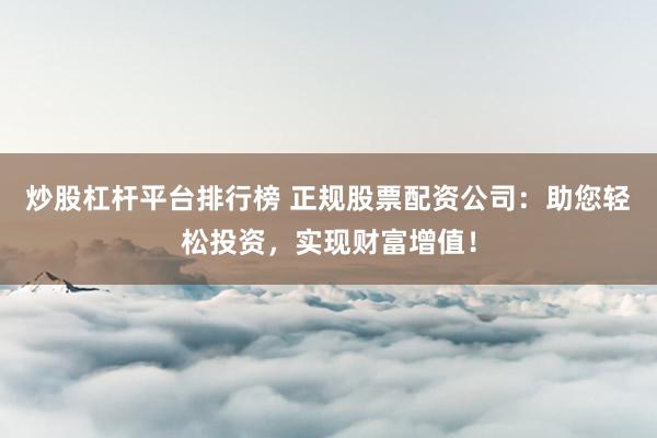 炒股杠杆平台排行榜 正规股票配资公司：助您轻松投资，实现财富增值！