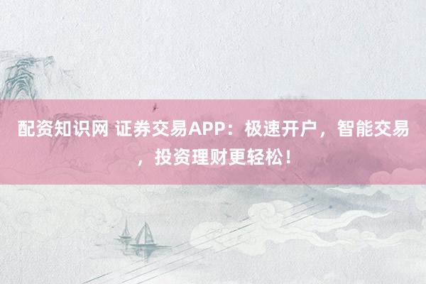 配资知识网 证券交易APP：极速开户，智能交易，投资理财更轻松！