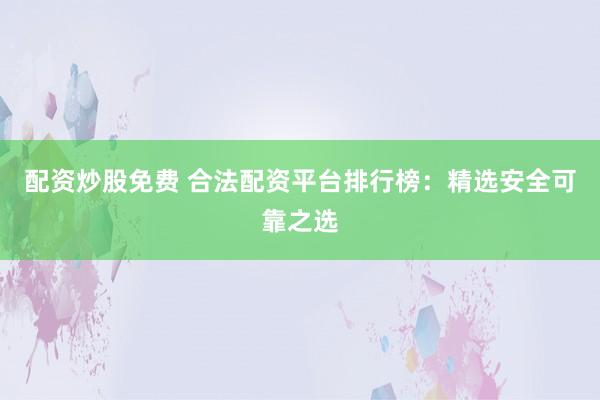 配资炒股免费 合法配资平台排行榜：精选安全可靠之选