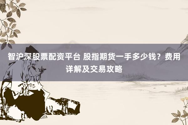 智沪深股票配资平台 股指期货一手多少钱？费用详解及交易攻略