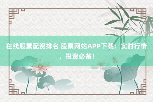 在线股票配资排名 股票网站APP下载：实时行情，投资必备！