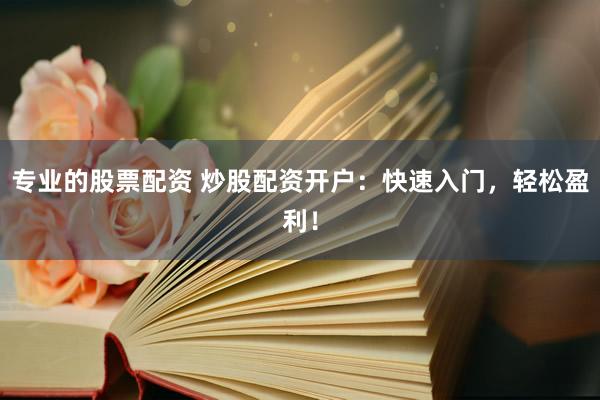 专业的股票配资 炒股配资开户：快速入门，轻松盈利！