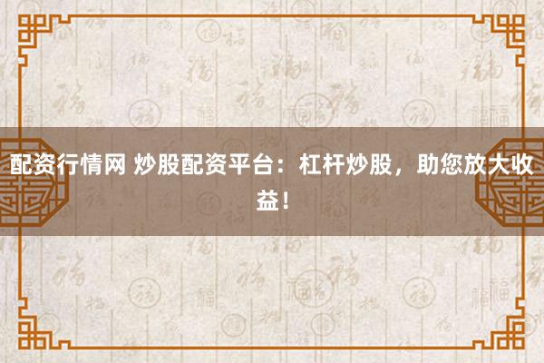 配资行情网 炒股配资平台：杠杆炒股，助您放大收益！