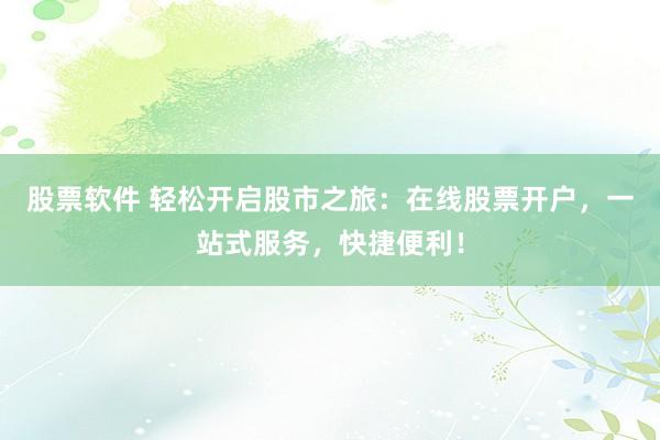 股票软件 轻松开启股市之旅：在线股票开户，一站式服务，快捷便利！