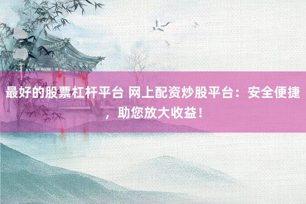 最好的股票杠杆平台 网上配资炒股平台：安全便捷，助您放大收益！