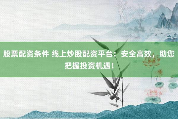 股票配资条件 线上炒股配资平台：安全高效，助您把握投资机遇！