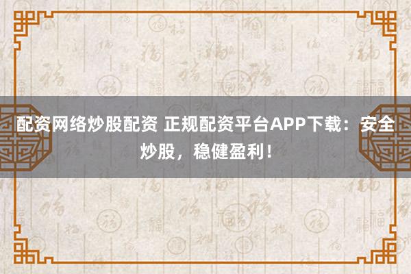 配资网络炒股配资 正规配资平台APP下载：安全炒股，稳健盈利！