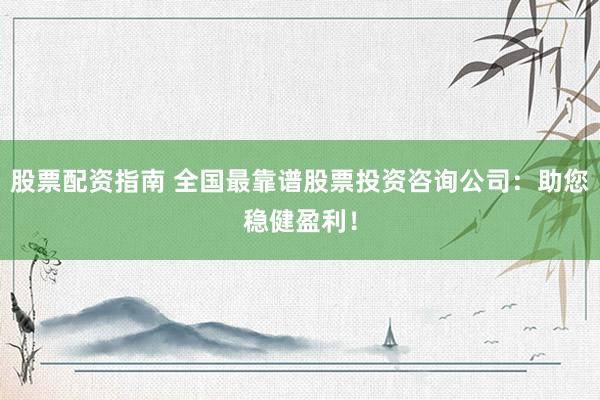 股票配资指南 全国最靠谱股票投资咨询公司：助您稳健盈利！
