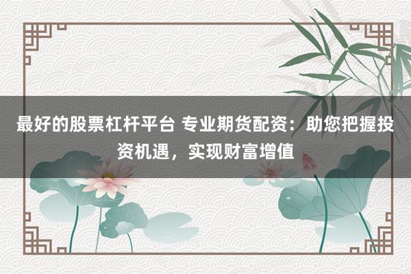 最好的股票杠杆平台 专业期货配资：助您把握投资机遇，实现财富增值