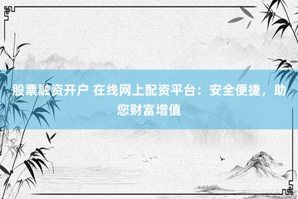 股票融资开户 在线网上配资平台：安全便捷，助您财富增值